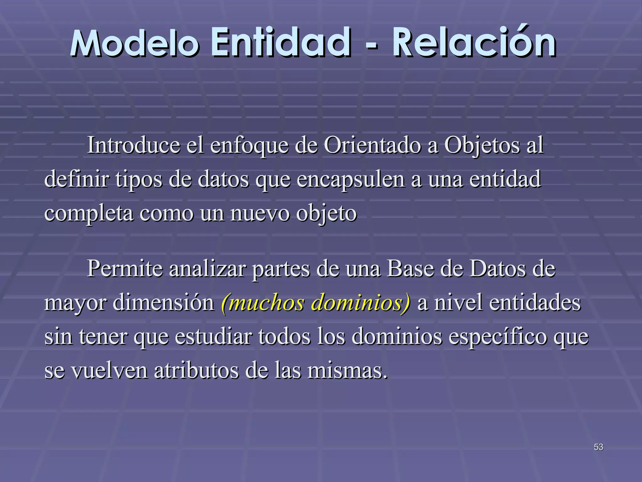Modelo  Entidad - Relación Introduce el   enfoque de Orientado a Objetos al definir tipos de datos que encapsulen a una entidad completa como un nuevo objeto Permite analizar partes de una Base de Datos de  mayor dimensión  (muchos dominios)  a nivel entidades  sin tener que estudiar todos los dominios específico que  se vuelven atributos de las mismas. 