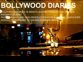 BOLLYWOOD DIARIES 
BOLLYWOOD DIARIES IS INDIA'S LEADING PRODUCTION HOUSES KNOWN FOR BEST 
PHOTOGRAPHY AND HIGH RESOLUTION AD FILM MAKING. OUR 6 STEP MODULE IS DESIGNED TO ENHANCE BRAND IMAGE. 
 