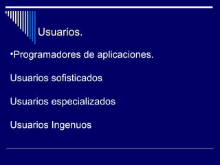 Usuarios.
•Programadores de aplicaciones.
Usuarios sofisticados
Usuarios especializados
Usuarios Ingenuos
 