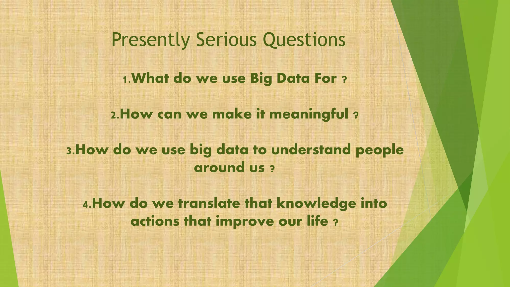Presently Serious Questions
1.What do we use Big Data For ?
2.How can we make it meaningful ?
3.How do we use big data to understand people
around us ?
4.How do we translate that knowledge into
actions that improve our life ?
 