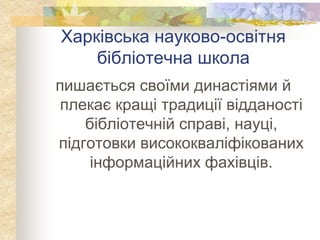 Харківська науково-освітня
бібліотечна школа
пишається своїми династіями й
плекає кращі традиції відданості
бібліотечній справі, науці,
підготовки висококваліфікованих
інформаційних фахівців.
 