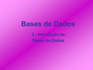Bases de Dados
  2 - Introdução às
  Bases de Dados
 