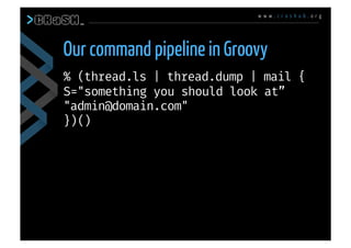 w w w . c r a s h u b . o r g
% (thread.ls | thread.dump | mail {
S="something you should look at”
"admin@domain.com"
})()
Our command pipeline in Groovy
 