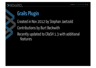 w w w . c r a s h u b . o r g
Created in Nov 2012 by Stephan Jaetzold
Contributions by Burt Beckwith
Recently updated to CRaSH 1.3 with additional
features
Grails Plugin
 