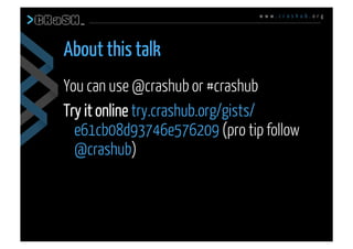 w w w . c r a s h u b . o r g
You can use @crashub or #crashub
Try it online try.crashub.org/gists/
e61cb08d93746e576209 (pro tip follow
@crashub)
About this talk
 