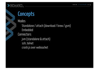 w w w . c r a s h u b . o r g
Modes
Standalone / attach (download / brew / gvm)
Embedded
Connectors
jvm (standalone & attach)
ssh, telnet
crash.js over websocket
Concepts
 