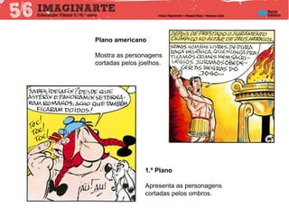 Plano americano
Mostra as personagens
cortadas pelos joelhos.
1.º Plano
Apresenta as personagens
cortadas pelos ombros.
 