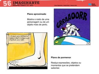 Plano aproximado
Mostra o rosto de uma
personagem ou de um
objeto mais de perto.
Plano de pormenor
Realça expressões, objetos ou
momentos que se pretendem
salientar.
 