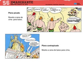 Plano picado
Revela a cena de
cima para baixo.
Plano contrapicado
Mostra a cena de baixo para cima.
 