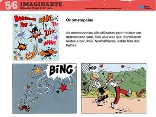 Onomatopeias
As onomatopeias são utilizadas para mostrar um
determinado som. São palavras que reproduzem
ruídos e barulhos. Normalmente, estão fora dos
balões.
 