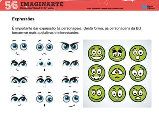 Expressões
É importante dar expressão às personagens. Desta forma, as personagens da BD
tornam-se mais apelativas e interessantes.
 