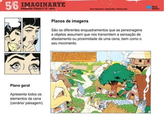 Planos de imagens
São os diferentes enquadramentos que as personagens
e objetos assumem que nos transmitem a sensação de
afastamento ou proximidade de uma cena, bem como o
seu movimento.
Plano geral
Apresenta todos os
elementos da cena
(cenário/ paisagem).
 