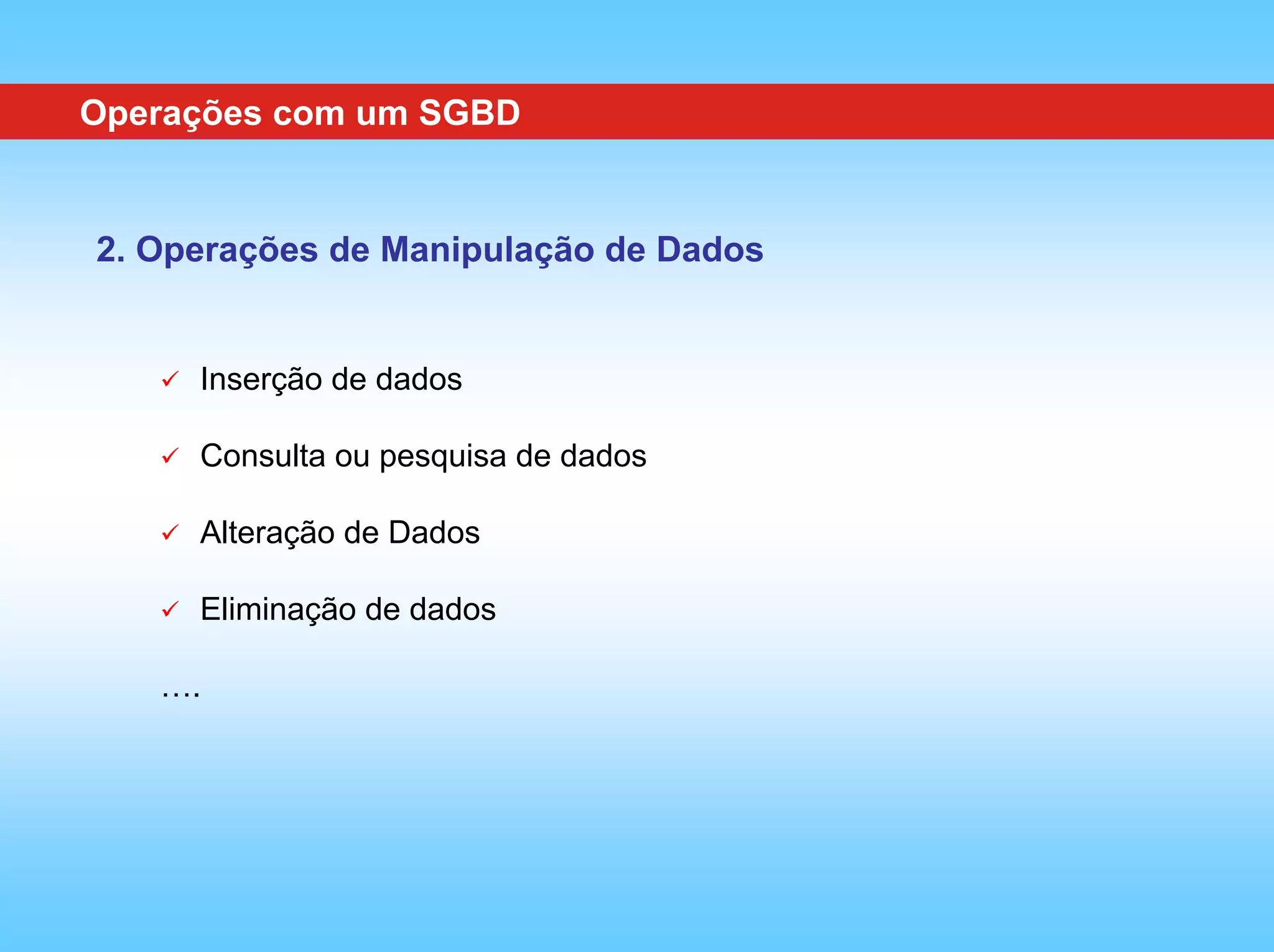 Operações com um SGBD


2. Operações de Manipulação de Dados


     Inserção de dados

     Consulta ou pesquisa de dados

     Alteração de Dados

     Eliminação de dados

   ….
 