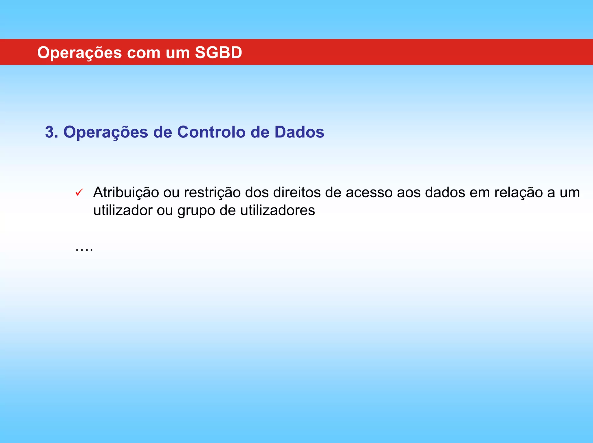Operações com um SGBD



3. Operações de Controlo de Dados


     Atribuição ou restrição dos direitos de acesso aos dados em relação a um
     utilizador ou grupo de utilizadores

   ….
 