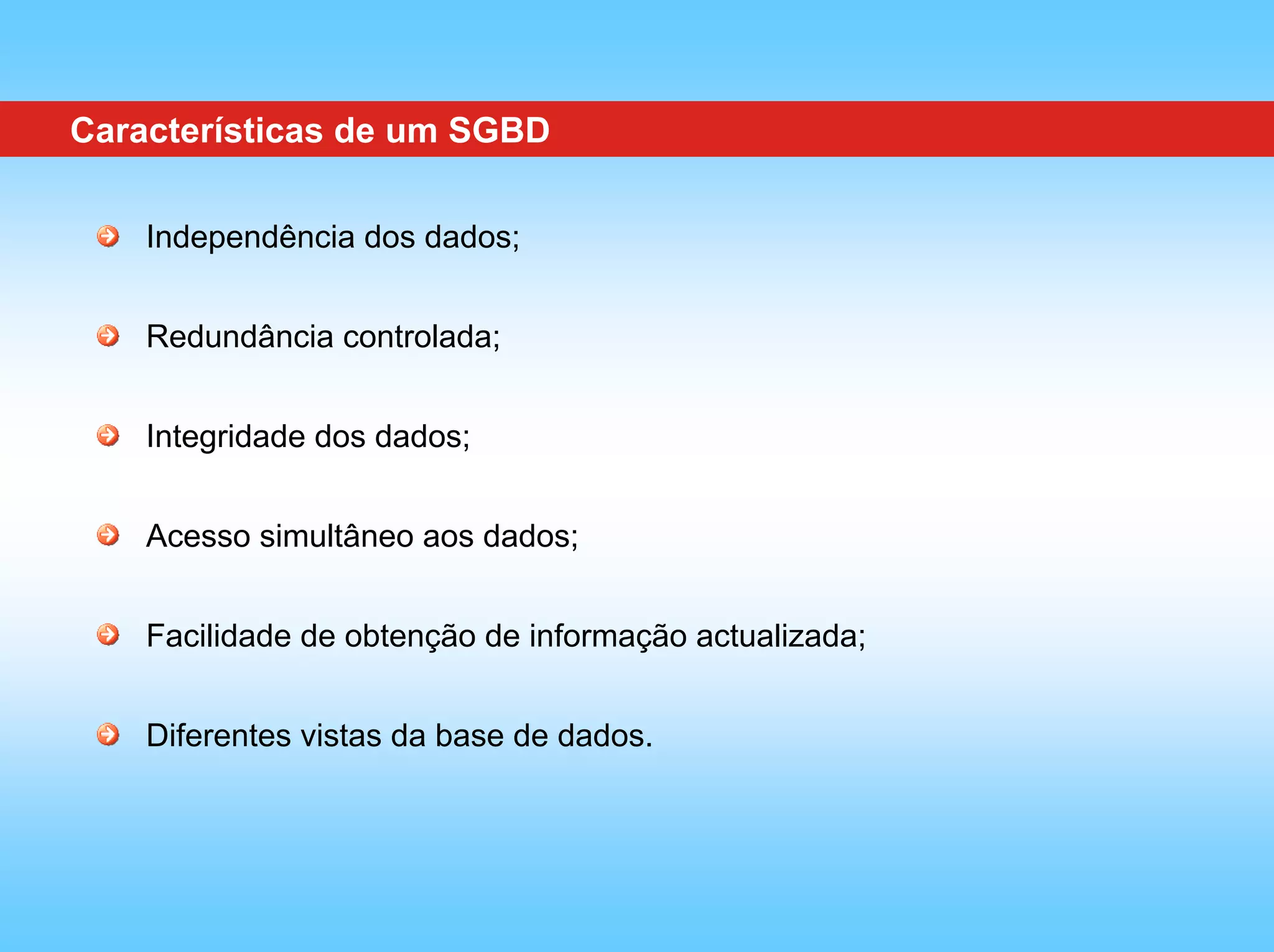 Características de um SGBD

    Independência dos dados;


    Redundância controlada;


    Integridade dos dados;


    Acesso simultâneo aos dados;


    Facilidade de obtenção de informação actualizada;


    Diferentes vistas da base de dados.
 