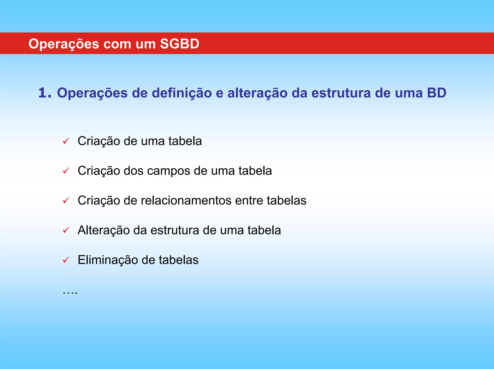 Operações com um SGBD


 1. Operações de definição e alteração da estrutura de uma BD


      Criação de uma tabela

      Criação dos campos de uma tabela

      Criação de relacionamentos entre tabelas

      Alteração da estrutura de uma tabela

      Eliminação de tabelas

    ….
 