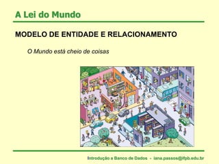MODELO DE ENTIDADE E RELACIONAMENTO
O Mundo está cheio de coisas
A Lei do Mundo
Introdução a Banco de Dados - iana.passos@ifpb.edu.br
 