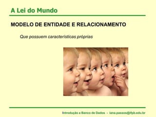 MODELO DE ENTIDADE E RELACIONAMENTO
Que possuem características próprias
A Lei do Mundo
Introdução a Banco de Dados - iana.passos@ifpb.edu.br
 