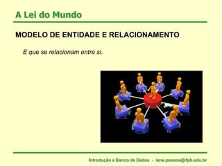 MODELO DE ENTIDADE E RELACIONAMENTO
E que se relacionam entre si.
A Lei do Mundo
Introdução a Banco de Dados - iana.passos@ifpb.edu.br
 