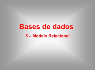 Bases de dados
 5 – Modelo Relacional
 