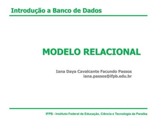 Introdução a Banco de Dados
MODELO RELACIONAL
Iana Daya Cavalcante Facundo Passos
iana.passos@ifpb.edu.br
IFPB - Instituto Federal de Educação, Ciência e Tecnologia da Paraíba
 