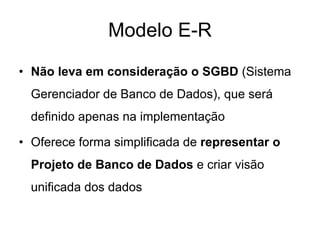 Modelo E-R
• Não leva em consideração o SGBD (Sistema
Gerenciador de Banco de Dados), que será
definido apenas na implementação
• Oferece forma simplificada de representar o
Projeto de Banco de Dados e criar visão
unificada dos dados
 