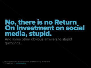 No, there is no Return
 On Investment on social
 media, stupid.
 And some other obvious answers to stupid
 questions.



© Boondoggle Amsterdam - Czaar Peterstraat 155 - 1018 PH Amsterdam - The Netherlands
T +31 (0)20 716 3717 - www.boondoggle.eu
 