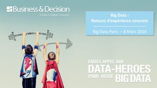 Big Data :
Retours d’expérience concrets
Big Data Paris – 8 Mars 2016
 
