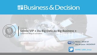 Soirée VIP « Du Big Data au Big Business » 
Lancement Blog et Livre Blanc 
6 Octobre 2014 
Réseau : ME30-Stf 
Mot de passe : BIGDATAVIP 
#VIPBD / @BD_Group  