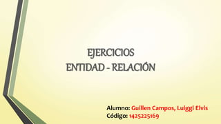 EJERCICIOS
ENTIDAD - RELACIÓN
Alumno: Guillen Campos, Luiggi Elvis
Código: 1425225169
 