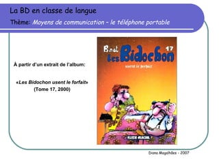 La BD en classe de langue Thème:  Moyens de communication – le téléphone portable À partir d’un extrait de l’album: « Les Bidochon usent le forfait » (Tome 17, 2000) Diana Magalhães - 2007 