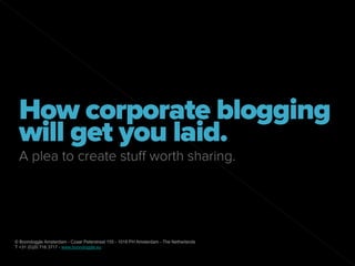 How corporate blogging
 will get you laid.
 A plea to create stuff worth sharing.




© Boondoggle Amsterdam - Czaar Peterstraat 155 - 1018 PH Amsterdam - The Netherlands
T +31 (0)20 716 3717 - www.boondoggle.eu
 