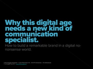 Why this digital age
 needs a new kind of
 communication
 specialist.
 How to build a remarkable brand in a digital no-
 nonsense world.


© Boondoggle Amsterdam - Czaar Peterstraat 155 - 1018 PH Amsterdam - The Netherlands
T +31 (0)20 716 3717 - www.boondoggle.eu
 
