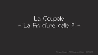 La Coupole
- La Fin d’une dalle ? -

Margaux Bougon - P9 Underground Strats - 29/10/2013

 