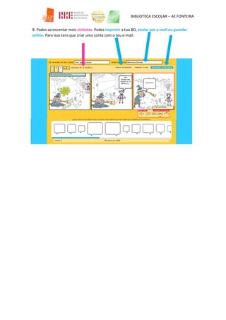 BIBLIOTECA ESCOLAR – AE FONTEIRA
8. Podes acrescentar mais vinhetas. Podes imprimir a tua BD, enviar por e-mail ou guardar
online. Para isso tens que criar uma conta com o teu e-mail.
 