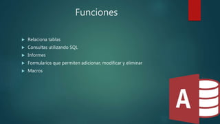 Funciones
 Relaciona tablas
 Consultas utilizando SQL
 Informes
 Formularios que permiten adicionar, modificar y eliminar
 Macros
 