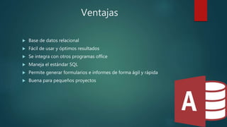 Ventajas
 Base de datos relacional
 Fácil de usar y óptimos resultados
 Se integra con otros programas office
 Maneja el estándar SQL
 Permite generar formularios e informes de forma ágil y rápida
 Buena para pequeños proyectos
 
