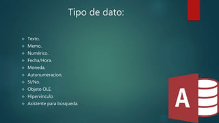 Tipo de dato:
 Texto.
 Memo.
 Numérico.
 Fecha/Hora.
 Moneda.
 Autonumeracion.
 Si/No.
 Objeto OLE.
 Hipervinculo
 Asistente para búsqueda.
 