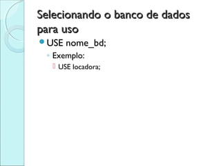 Selecionando o banco de dados
para uso
USE   nome_bd;
 ◦ Exemplo:
    USE locadora;
 