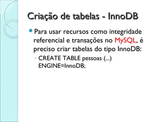 Criação de tabelas - InnoDB
Para usar recursos como integridade
 referencial e transações no MySQL, é
 preciso criar tabelas do tipo InnoDB:
 ◦ CREATE TABLE pessoas (...)
   ENGINE=InnoDB;
 