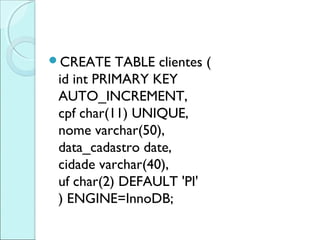 CREATE    TABLE clientes (
 id int PRIMARY KEY
 AUTO_INCREMENT,
 cpf char(11) UNIQUE,
 nome varchar(50),
 data_cadastro date,
 cidade varchar(40),
 uf char(2) DEFAULT 'PI'
 ) ENGINE=InnoDB;
 