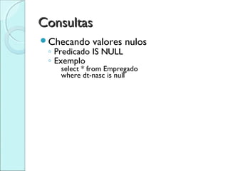 Consultas
Checando    valores nulos
 ◦ Predicado IS NULL
 ◦ Exemplo
    select * from Empregado
    where dt-nasc is null
 
