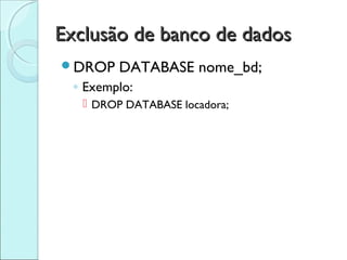 Exclusão de banco de dados
DROP    DATABASE nome_bd;
  ◦ Exemplo:
    DROP DATABASE locadora;
 