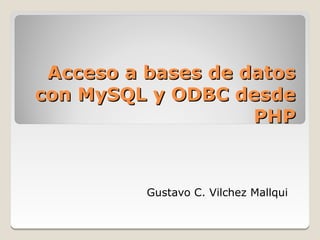 Acceso a bases de datos
con MySQL y ODBC desde
                    PHP



          Gustavo C. Vilchez Mallqui
 
