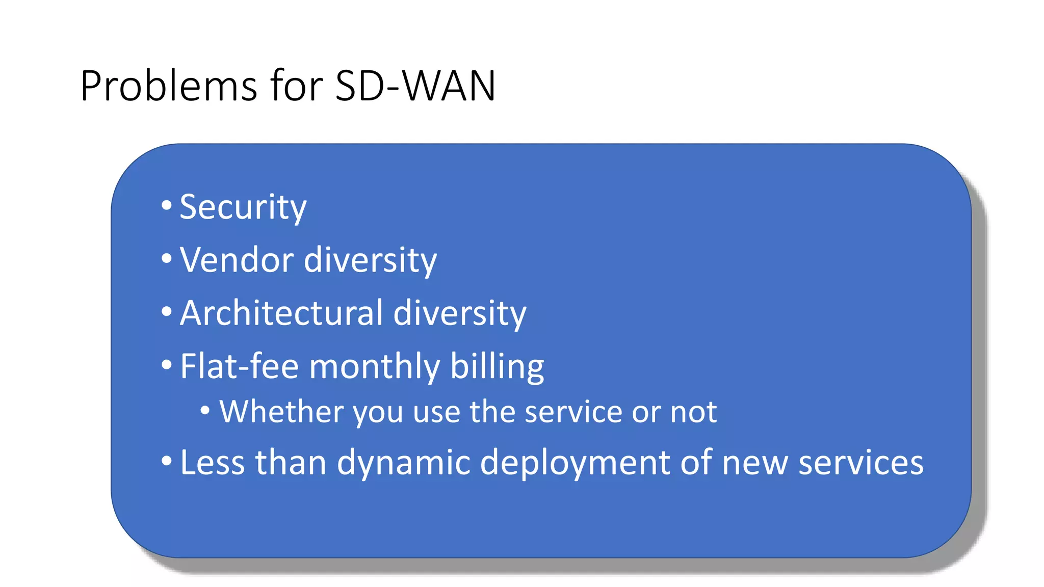 Problems for SD-WAN
•Security
•Vendor diversity
•Architectural diversity
•Flat-fee monthly billing
• Whether you use the service or not
•Less than dynamic deployment of new services
 