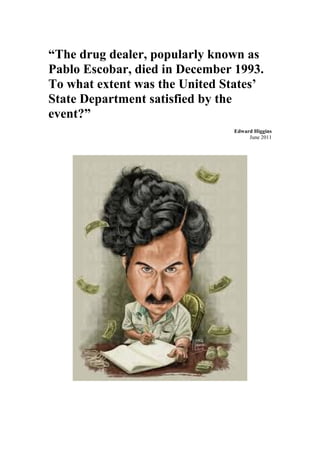“The drug dealer, popularly known as
Pablo Escobar, died in December 1993.
To what extent was the United States’
State Department satisfied by the
event?”
Edward Higgins
June 2011
 