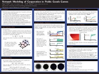 Network Modeling of Cooperation in Public Goods Games
Elgar Pichler1 (elgar.pichler@gmail.com) Avi M. Shapiro2 (ashapiro@seas.harvard.edu)
1Department of Chemistry and Chemical Biology, Northeastern University
2Department of Applied Mathematics, Harvard University
Introduction
Well-functioning societies feature high levels of cooperation and strong
connections between individuals [2].
Many classic results of game theory show mutual defection (as opposed
to cooperation) to be a Nash Equilibrium in well-mixed populations.
We simulate the coevolutionary dynamics of PGG players (nodes) who
can choose their strategies, either to cooperate or to defect, and who
can adapt by altering their social connections (edges).
Certain network structures of individuals allow for high levels of
cooperation in PGGs even when players can change their strategy and
connections only based on their individual payoﬀ and satisfaction, but
without speciﬁc information about neighbors’ strategies.
Public Goods Game (PGG)
PGG Description:
In a PGG, cooperators contribute a certain amount to the public good
and defectors do not. All players then receive an equal share of the sum
of all contributions multiplied by a synergy factor, r ≥ 1. We can write
the payoﬀs for cooperators and defectors,
πC = r
n
N
−1, πD = r
n
N
where n is the number of cooperators and N is the number of players.
Example:
At a given time step, a player
at node 1 has 3 neighbors and
thus collects a total payoﬀ
from 4 separate PGGs.
1
2
PGG1
PGG2
PGG Networks:
PGGs as 2D cellular automata with nearest neighbor interactions only
were investigated in [3]. We generalize this PGG model by allowing
connections between arbitrary nodes in a non-planar network topology.
PGGs on such graphs have applications in peer-to-peer, mobile, and
vehicular networks.
Coevolutionary Rules
At time step t, player i may change strategy and/or neighbors with
independent probabilities based on satisfaction
si(t) = πi(t)−ai(t)+ηi(t),
where πi is the current total payoﬀ, ηi is a Gaussian noise, and ai is
aspiration, deﬁned
ai(t) = απi,max(t)+(1−α)πi,min(t),
which depends on greediness 0 ≤ α ≤ 1, another important control
parameter. πi,max/min reﬂect ﬁnite memory of past max/min payoﬀs.
Simulation Methodology
Coded in Python using NetworkX library, run on multicore Linux clusters
Network variables monitored: number of components, largest component
size, clustering coeﬃcient, degree distribution
PGG variables monitored: aspiration, payoﬀ, satisfaction, strategy
PGG consists of 1000 players and is a function of synergy r and
greediness α. Simulations were stopped at t = 20000.
Initial conditions: Barabási-Albert graph [1], all players are defectors
Simulation Results – Time Series
The model evolution is best captured by the variables cooperation, the
cooperator fraction, instability, the fraction of players changing strategies or
neighbors, and agglomeration, the average node degree. In these results,
r = 4 and α = 0.65.
High cooperation is
achieved through
instability triggering
higher agglomeration.
0 10000 20000
t
0.0
0.5
1.0
instability
cooperation
cooperation
instability
0
15
30
agglomeration
agglomeration
The evolution is
stochastic and undergoes
large but short spikes. To
observe larger trends, we
average over a moving
window of 100 time steps
in all other plots.
0.0
0.5
1.0 cooperator fraction
no time averaging
0 10000 20000
t
0.0
0.5
1.0
moving average
over 100 steps
Several simulations for
each parameter pair reveal
consistently similar
behavior, although shifted
in time.
0.0
0.5
1.0 cooperation
0.0
0.5
1.0 instability
0 10000 20000
t
0
15
30 agglomeration
Simulation Results – PGG Network Development
819
433
799
340
298
465
948
735
836
933
8 9
6 5
833
470
280
775 313
973
563
953
188
582
885
535
409
244
878
9 1
558
942
421
808
213
930
300
943
658
7 1
991
397
738
1 5
773
457
572
716
376
844
516
267
542
511
874
299
687
963
812
446
182
467
923
483
618
575
780
593
203
545
1 1
5 7
4 4
514
756
152
167
362
662
784
995
925
734
865
968
653
723
449
705
335
296
440
628
682
416
485
331
832
527
898
263
612
105
866
926
270
810
646
821
902
2 4
229
5 1
356
484
727
494
567
453
1 2
673
382
559
363
295
623
681
581
325
880
333
6 2
359
597
546
317
576
447
689
386
667
584
939
293
346
992
782
394
257
185
540
246
261
419
560
851
781
456
102
622
211
1 6
719
162
220
163
515
779
5 2
858
265
704
569
530
216
796
524
488
7 9
392
765
627
731
912
474
510
375
326
110
367
351
879
990
255
726
411
242
131
518
797
223
304
506
281
273
794
4 7
6 1
1 7
908
312
894
195
144
570
895
708
766
964
941
892
642
907
683
887
568
286
385
633
253
460
644
191
998
334
855
944
946
380
468
852
604
422
823
408
338
860
890
117
721
605
329
977
684
668
266
910
700
981
541
410355
496
815
974
396
762
368
791
415 508
377
800
592
190
938
776561
271
905
143
652
252
636
699
186
888
178
741
309
829
740
492
747
164
448
979
7
5 9
824
343
107
958
556
751
495
147
402
736
871
426
519
528
7 0
798
985
114
660
4 6
838
2 3
4 5
115
383
283
8 1
179
275
239
997
624
805
505
922
225
4 8
787
454
112
137
778
6 7
425
387
202
256
430
366
374
9 5
550
5 6
863
909
3 3
232
970
6 6
9 0
116
602
100
212
616
357
816
303
243
352 825
480
234
184
595
9 2
839
154
310
222
248
282
950
424
802
509
462
287
764
2
443
529
900
4 9
3 9
656
1 4 676
711
133
544
5 4
8 7
7 8
9 9
876
840
694
954
159
783
846
118
140
537
826
932
132
3 6
980
350
451
503
579
650
583
111
136
870
198
233
978
695
967
725
899
758
517
877
260
835
1 9
634
901
701
774
522
718
279
170
919
596
600
206
956
391
959
122
807
487
497
720
577
525
461
199
788
539
573
458
321
566
209
750
594
277
129
5 5
883
7 6
813
388
119
301
722
285
230
669
837
6 3
166
845
817
200
264
347
148
6
640
609
127
972
526
2 6
715
150
693
814
737
680
236
156
748
431
914
886
208
565
611
251
531
245
262
272
927
371
793
654
647
513
928
455
491
607
336
659
284
316
589
785
543
294
792
307
610
696
666
638
951
688
717
934
692
903
897842
911
590
205
158
3 4
464
403
697
752
155
8
698
574
361
327
477
828
643
6 8
227
231
2 2
478
999
619
5 0
3 1
121
976
501
868
2 8
4 2
240
4
913
369
994
690937
848
434
761 850
278
413
957
146
552
955
675
258
423
109
120
128
875
882
917
8 2
124
672
862
192
407
181
8 5
9 3
872
314
0
3 8
406
962
4 0
1 8
801
7 7
463
379
739
931
134
6 9
548
104
746
432
235
822
621
935
215
679
196
259
276
571
428
984
103
108
370
395
315
714
289
549
311
853
452
961
657
864
940450
771
459
500
635
709
947
975
405
742
706
759
804
685
987
551
427
194
373
547
169
364
502
101
302
126
306
757
803
651
521
789
274
849
218
732
504
345
499
918
639
674
760
157
308
786
857
417
755
924
873
249
536
442
204
730
671
971
770
916
678
173
400
749
733
806
520
414
161
441
580
398
291
250
512
176
475
305
856
820
707
197
754
479
993
554
777
399
269
591
171
523
332
328
811
729
489
349
389
534
969
564
626
9 7
891
588
629
965
586
493
292
827
183
712
599
1
601
1 3
532
893
160
533
743
445
8 4
3
125
226
151
945
201
8 8
988
139
768
661
664
763
598
6 0
884
831
620
165
982
841
247
471
630
649983
859
670
906
219
3 5
553
608
238
153
353
869
381
142
319
809
986
437
702
438
921
330
378
290
767
772
929
174
2 5
769
834
224
881
168
472
372
753
145
420
645
949
703
401
507
3 0
7 2
648
655
390
486
920
555
889
3 2
498
631
665
710
221
207
7 4
578
7 5
358
288
1 0
606
936
135
795
354
9
843
613
476
744
745
444
663
4 1
175
790
418
625
320
177
3 7
339
861
2 0
482
106
360
5 8
466
904
435
341
187
989
439
2 7
615
5
481
9 8
854
214
365
473
847
960
9 6
562
617
210
254
469
228
436
915
393
318
149
728
141
348
686
830
4 3
322
2 1
189
237
241
172
9668 0
724
180
557
268
8 6
603
412
587
344
217
896
113
538
641
713
691
637
138
384
818
677
996
7 3
5 3
632
614
867
324
130
6 4
404
2 98 3
490
342
193
952
585
9 4
297
337
323
429
123
719
628
723
282
368
973
551
735
360
600
659
505
201
978
460
101
129
276
180
575
1 1
7 4
479
212
397
773
459
580
438
9 1
778
475
812
207
646
3 6
5 1
311
833
700
662
433
509
159
630
172
8 4
188
503
518
872
994
3 9
969
587
204
6 7
244
348
898
320
650
717
915
658
492
140
744
694
7 9
849
617
421
308
224
571
704
802
499
815
891
4 8
447
709
593
610
0
667
894
844
569
112
149
549
355
582
888
746
151
526
976
843
166
805
649
726 335362 138163623
9 8
136
428
993874
848
141
135
484
716
322
1 9
604
6 6
534
143
790
340
624
7 3
430
370
249
426
498
938
578
411
597
641
695
832
288
2 0
199
424
488
9 9
252
155
194
462
739
779
561
540
333
9 2
467
487
5 2
625
984
341
6 0
564
636
381
754
328
427
856
831
955
6 3
742
951
901
277
809
697
422
983
434
189
532 525
807
919
448
683
607
142
404
216
182
846
310
619
799
772
292
677
327 586
307
287
472
218
829
781
585
775
982
378
720
954
393
497
229
391
161
960
9 0
508
313
510
123
875
608
603
712
317
268
595
574
707
394
116
450
272
760
547
379
721
463
184
197
804
4 3
886
361
150
583
331
785
584
708
771
946
144
866
859
686
305
648
489
579
857
729
264
814
893
469
158
495
715
145
215
103
862
302
113
157
400
932
473
942
7 5
722
275
998
566
793
186
884
959
5 9
940
256
5 8
449
531
880
554 676
786
933
7 8
910
395
652
474
290
985
2 5
949
483
637
962
451
6 4
205
416
418
125
202
415
713
916
783
546
907
537
542
454
325
226
238
398
544
133
164
861
511
102
852
680
737
741
4 9
100
748
678
227
527
769
974
612
465
979
504
108
687
266
3
124
8 1
634
253
7 7
127
992
797
920
858
219
655
851
796
883
3 7
691
3 2
749
211
432
626
8 9
818
146
897
176
616
247
334
826
837
5 6
435
1 7
458
261
254
3 0
5 3
836
947
705
892
405
922
817
825
373
431
223
165
663
300
477
986
7 1
330
410
192
629
485
792
117
656
139
693
324
4 0
148
736
1 0
1 6
821
210
734
672
441
339
251
995
319
1 8
935
990
643
9 3
203
673
500
943
417
263
236
3 8
647
515
770
349
557
961
5 4
2
845
904
351
827
175
908
429
966
828
377
196
840
533
671
406
513
167
909
168
7
482
350
913
577
664
9 5
912
109
283
669
776
476
660
853
939
1
312
803
366
326
239
657
183
303
927
519
115
860
929
195
971
972
529
5 0
177
620
345
701
297
644
173
645
220
952
230
198
873
732
309
425
293
991
374
6 2
336
242
522
605
4 6
788
258
684
755
455
926
725
147
466
2 4
516
703
918
740
876
956
6 1
902
372
392
917
666
753
152
950
153
937
896
9
838
810
980
563
496
535
486
931
639
997
281
314
471
923
364
298
375
668
787
296
371
185
690
409
3 4
507
265
389
4 2
193
502
921
914
819
989
382
808
8 5
813
233
981
702
698
854
967
481
568
924
653
2 6
365
461
751
2 3
321
444
8 0
602
8 3
456
953
213
592
217
855
615
106
4 7
2 8
445
154
570
745
665
316
243
512
925
387
822
670
359
6
699
596
191
343
688
627
638
284
816
761
523
514
470
714
885
407
606
190
941
7848 7
768
780
2 1
682
408
944
342
4 4
598
798
800
7 6
468
613
235
766
524
899
661
9 6
128
689
501
403
478
681
396
363
545
835
890
1 5
494
631
8
541
958
5 5
811
257
864
867
457
5
777
763
572
539
271
871
559
420
225
987
743
347
493
171
834
548
384
170
299
390
323
552
119
567
248
599
214
887
8 8
521
453
437
318
651
622
446
130
386
696
963
122
903
367
762
911
134
614
618
791
520
250
621
464
556
2 9
401
679
801
162
237
206
640 581
353
221
847
724
126
528
674
820
928
3 1
231
576
423
6 5
329
764
273
169
4
759
934
1 3
588
442
877
6 8
869
246
900
727
491
752
2 7
338
738
965
286
964
517
414
685
730
889
346
601
228
936
558
383
996
295
301
452
863
530
104
968
642
633
711
842
550
590
975
765
728
718
174
970
291
870
352
733
156
208
8 6
279
758
278
747
957
536
376
562
3 5
337
369
654
380
782
110
611
1 2
839
632
757
344
332
553
443
905
179
356
480
121
111
285
789
294
107
794
245
270
767
675
262
999
306
388
267
589
131
823
538
879
289
560
881
543
5 7
114
878
706
506
7 2
222
906
304
269
988
187
841
4 5
357
402 591
710
120
882
945
565
868
105
419
132
6 9
806
795
635
234
2 2
259
354
209
895
232
385
240
7 0
1 4
609
4 1
750
399
181
850
358
260
774
255
9 7
8 2
241
274
948 436
490
413
830
555
118
178
865
280
573 160
440
731
756
137
315
692
439
412
594
3 3
977
9 4
200
824
930
440
296
124
865
863
529
272
1 3
400
918
749
855
824
736
249
799
873
731
397
720
209
473
3
423
564
425
910
429
453
369
341
323
213
797
795
742
571955
606
858
558
468
450
283
991
610
505
557
362
349
310
302
589
512
247
607
840
546
774
412
506
682
469
861
526
319
829
860
976
384
328
428
238
825
499
572
9 4
1 4
293
5 1
393
617
252
943
754
698
579
520
508
434
370
311
195
6 3
105
313
125
593
566
321
4 2
352
597
449
576
297
242
164
9 8
500
838
524
595
232
122
9 6
5 2
4 7
4 3
3 6
142
239
131
153
116
5
7 1
507
107
995
336
308
854
866
832
953
796
792
418
340
916
956
971
845
823
848
850
809
485
224
889
975
897
763
718
791
609
121
2 1
634
886
538
203
857
642
674
892
990
2 9
785
741
920
988
751
932
937
768
651
545
517
719
660
981
744
960
833
959
580
304
776
978
869
837
712
710
675
315
140
367
941
364
346
625
614
335
912
9 9
577
644
8 0
5 6
3 3
415
274
163
160
396
307
256
1 9
724
333
691
715
962
398
399
725
602
522
654
9 7
551
290
211
190
939
903
664
885
408
899
246
523
810
567
992
422
911
101
9 5
4 5
424
729
965
671
5 0
353
264
277
913
518
458
260
420
705
844
888
176
803
681
243
722
690
161
3 4
1 5
186
132
250
699
879
945
248
143
5 3
1
938
583
922
5 8
222
834
388
917
430
802
769
503
692
214
673
954
330
761
582
653
404
649
979
631
847
694
234
183
822
193
221
930
787
300
166
148
549
615
877
629
318
152
138
6
723
895
459
925
909
291
127
6 1
371
493
650
457
914 359
3 8
303
798
695
394
623
541
189
292
543
627
515
746
402
191
111
8 4
2 6
123
894
655
853
663
482
790
766
445
812
578
565
299
279
215
129
1 7
275
339
767
703
771
108
7 8
374
573
555
475
743
952
919
884
601
800
942
590
585
570
535
3 0
205
786
680
276
435
525
530 531
777
643
416
411
392
378
3 5
451
753
262206
592
409
410
778
701
513
498
4 8
842
711
4 01 0
389
446
368
494
6 5
599
3 7
636
672
963
709
646
638
528
586
907
906
893
575
331
314
6 4
841
817
794
780
758
568
431
326
301
226
2 2
728
733
697
862
998
462
846
427 162
6 7
345
504
737
775
102
980
265
151
9 0
923
740
871
755
616
532
4
327
881
444
199
139
598
693
452
931
819
380
329
237
194
207
721
983
765
801
935
316
414
114
343
312
594
282
7 2
6 8
479
542
813
245
294
1 2
514
820
658
604
561
366
8 6
1 6
184
483
355
332
951
171
223
949
596
448
381
461
805
442
273
185
7 9
3 1
584
618
3 9
540
804
677
717
2
966
619
626
104
198
989
298
0
117
784
928
484
7 4
6 2
534
192
257
441
831
465
2 0
870
417
883
9 3
9021 8
621
324
591
7 3
320
581
269
5 9
5 4
747
470
196
255
113
386
927
286
6 6
946
706
645
977
527
662
779
334
738
896
734
839
630
554
443
278
180
6 9
635
306
5 5
2 5
996
8
395
969
537
305
628
267
2 7
687
764
759
752
704
390
271
158
120
4 4
9
748
714
354
587
807
563
322
179
100
957
622
921
815
510
868
407
342
309
270
7 7
464
908
356
726
547
788
115
2 4
1 1
372
707
750
745
548
688
351348
259
4 1
7
872
904
481
984
509
683
288
253
219
667
880
970
612
208
8 2
486
8 8
830
519
258
216
2 8
2 3
648
852
641
973
588
405
229
287
501
757
511
985
678
145
4 6
905
456
986
793
716
200
426
559
933
181
141
137
569
661
836
940
358
233
212
159
106
502
901
843
926
491
533
516
987
373
350
821
149
126
188
964
684
438
560254
781
679
772
670
235
197 154
421
489
454
437
433
280
8 9
375
808
403
109
487
337
760
713
739
835
934
624
488
230
202
859
633
887
974
266
472
961
217
178
285
455
652
657
827
263
251
236
182
156
112
647
666
632
620
550
391
218
175
157
8 5
8 1
947
878
890
851
864
762
770
950
338
228
552
669
882
915
413
383
284
9 2
480
210
365
574
603
173
170
948
967
732
849
640
898
730
556
447
146
7 6
385
789
696
668
268
613
828
432
347
544
474
816
177
165
135
406
936
600
659
811
702419
325
773
818
231
167
201
639
783
929
605
562
466
363
295 174
133
119
656
700
150
539
220
875
994
490
463
497
553
136
9 1
169
172
134
665
118
168
999
225
401
382
608
708
471
187
377
110
147
476
756
496
637
891
360
972
686
982
900
536
130
6 0
204
376
460
244
439
997
344
806
814
826
876
477
782
241
924
261
521
155
317
968
735
993
492
495
436
727
867
874
676
467
281
7 0
3 2
7 5
5 7
227
289
856
944
611
128
387
8 3
689
144
8 7
478
361
240
4 9
357
685
379
958
103
464
497
175
6 7
7 0
466
413
682
4 8
676
329
287
505
764
256
937
632
446
709
498
997
849
549
325
241
9 7
460
838
662
538
808
472
891
394
386
951
367
886
546
194
233
388
821
102
750
304
956
9 5
347
297
841
931
4 9
105
205
605
718
385
237
407
1 4
724
7 2
345
177
650
843
126
593
158
923
165
901
3 0
422
3 5
289
594
387
480
598
818
948
685
665
922
327
559
772
803
5 8
977
649
441
979
4
390
967
775
212
403
864
489
882
871
370
868
947
532
565
667
880
316
540
969
567
357
973
487
229
779
7 6
268
946
447
151
809
742
477
310
663
689
371
722
744
568
128
200
921
154
777
955
558
933
502
952
112
943
190
290
767
303
9
673
318
230
813
173
402
974
298
839
617
542
381
335
701
875
760
885
829
339
695
927
6 2
557
6 9
945
0
710
334
285
763
521
629
935
835
522
986
723
981
443
362
627
490
324
581
410
142
734
255
494
5 2
302
493
130
252428
222
6 0
751
600
2 1
364
793
582
913
862
377
6 5
366
998
958
137
259
869
577
1 2
719
856305
361
754
308
788
533
595
169
187
504
743
420
9 8
876
828
183
800
872
774
399
372
797
196
703
1 1
485
666
147
972
277
641
919
312
140
442
1 3
475
794
114
146
488
672
134
218
769
753
910
469
135 535
957
636
949
978
784
483
773
332
350
164
251
654
648
5 5
6 1
421
757
378
491
795
274
924
118
939
831
223
576
315
351
276
727
414
645
888
514
912
2 8
692
8 9
340
503
8 3
6 3
725
301
678
630
159
418
511
786
741
133 932
215
454
167
707
768
245
920
857
429
963
109
899 575
1 8
736
619
267
638
631
4 4
801
661
7 9
162
278
980
333
580
820
5 9
262
248
874
611
261
408
2 2
893
834
687
653
708
954
770
309
863
8 2
355
766
415
572
508
555
461
640
156
840
1 5
683
214
852
195
787
720
139
295
738
890
934
5 4
153
8 7
988
745
670
900
8 8
321
484
620
618
3 3
730
311
417
807
145
524
590
699
574
903
161
543
811
534
272
717
966
409
152
566
138
643
346
987
859
221
352
569
681
799
735
669
269
805
5 3
197458
323
902
319
141
959
970
639
962
853
281
675
792
731
513
9 4
353
216
459
172
850
837
496
660
368
646
119
178
400
270
591
182
395
758
411
468
107
823
444
925
765
132
317
404
220
456
338
354
123
635
844
482
401
726
206
279
938
584
740
625
451
691
331
626
601
2 6
759
747
382
909
550
609
908
391
433
166
8 6
637
330
8 4
1 9
143
810
509
714
280
704
858
116
389
9 0
246
375
586
506
905
526
804
889
127
199
608
656
553
3 6
117
778
341
603
462
512
680
950
288
556
985
612
6 8
163
527
822
677
531
426
860
240
5
473
994
3 8
7 8
392
254
243
739
478
228
616
363
762
721
1
563
2 9
282
380
186
989
789
448
253
516
328
467
817
892
108
623
664
3
515
110
170
7 5
5 7
453
431
207
416
749
790
131
359
887
755
983
613
587
716
929
544
244
668
100
651
148
547
7 1
283
211
115
573
294
915
802
705
525
192
436
851706
845
4 5
551
865
434
756
369
926
907
984
700
728
247
548
518
554
812
500
6 6
690
752
185
806
589
3 9
847
440
150
881
528
884
634
992
383
412
8 1
622
732
671
826
275
791
265
320
894
125
746
486
642
990
231
1 0
9 9
450
895
867
201
657
975
358
397
234
570
155
824
136
2
855
6
427
171
832
968
941
313
906
111
438
916
982
819
4 7
961
342
552
225
470
293
873
4 0
2 0
583
1 7
897
976
536
495
157
104
785
991
870
733
878
8 0
2 3
374
564
193
336
9 1
833
260
106
585
825
365
815
396
523
771
655
686
624
698
842
883
836
5 0
607
510
911
242
846
209
238
578
184
344
292
996
696
113
4 2
5 6
376
8 5
236
437
783
6 4
203
712
776
343
3 7
191
5 1
457
9 2
571
271
180
204
694
1 6
7 4
537
307
896
101
545
356
715
296
659
628
481
322
914
7
7 7
449
610
471
423
501
971
964
4 1
188
499
432
425
519
1819 3
264
561
463
688
124
424
693
306
4 6
202
217
588
213
782
445
644
621
995
360
291
3 2
144
219
314
877
798
419
562
652
476
713
129
918
697
250
337
286
748
615
879
465
2 5
960
507
579
848
258
435
232
560
226
273
942
384
517
406
814
529
210
729
904
373
917
520
830
149
492
3 1
999
121
393
224
633
539
604
602
658
174
379
541
439
2 4
349
299
781
348
4 3
266
103
702
3 4
479
866
430
930
263
122
249
647
9 6
596
928
239
257
854
160
796
474
405
592
189
780
198
2 7
168
816
965
761
208
684
993
8
176
614
7 3
861
936
530
235
827
300
597
326
455
398
120
898
284
737
940
179
606
953
674
944
452
679
711
599
227
t = 0 t = 10000 t = 15000 t = 20000
Simulation Results – Network Topology
Over time, the network topology changes due to player (dis)satisfaction.
Average node degree increases but the distribution changes more
dramatically, and is no longer scale-free by t = 20000.
10
0
10
1
10
2
10
3
degree
10
-3
10
-2
10
-1
10
0
degree
distribution
r=4, =0.65
r=3, =0.65
0 10000 20000
t
0
15
30
average
nodedegree
r=4, =0.65
r=3, =0.65
Simulation Results – Phase Diagram
Cooperation is not only possible but dominates for a region of parameter
values r and α. The transition to a cooperative regime is sharp in time
as well as in parameter space. The following phase diagram shows the
cooperator fraction at t = 20000 averaged over 5 simulations.
cooperator fraction
5 10 15 20 25 30
r
0.0
0.2
0.4
0.6
0.8
0.0
0.2
0.4
0.6
0.8
1.0
0 10000 20000
t
0.0
0.5
1.0
r=4, =0.65
r=3, =0.65
Interestingly, the largest cooperation is found for high greediness and low
values of synergy.
Conclusions
In PGGs played on networks, stable cooperative behavior arises for a wide
range of parameters, even if initial conditions are seemingly
disadvantageous to cooperativity.
During the transition to a cooperative regime, the number of low degree
nodes decreases and the initial scale-free structure is destroyed.
As the PGG system approaches steady state – at t = 20000, our system
has not reached steady state – the expected behavior of the overall
system will stabilize while short time extreme ﬂuctuations can still occur.
References
[1] Réka Albert and Albert-László Barabási.
Statistical mechanics of complex networks.
Reviews of Modern Physics, 74:47, 2002.
[2] Martin A. Nowak.
Five rules for the evolution of cooperation.
Science, 314(5805):1560–1563, Dec 2006.
[3] Carlos P. Roca and Dirk Helbing.
Emergence of social cohesion in a model society of greedy, mobile individuals.
Proc Natl Acad Sci USA, 108(28):11370–11374, Jul 2011.
 