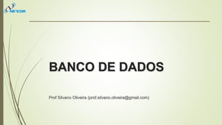 BANCO DE DADOS
Prof Silvano Oliveira (prof.silvano.oliveira@gmail.com)
 