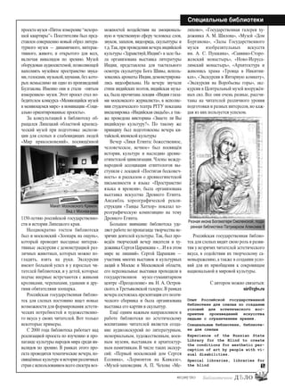 13
#03 [189] *2013
Специальные библиотеки
проекта музея «Пятое измерение“нехоро-
шей квартиры”». Посетителям был пред-
ставлен совершенно новый образ литера-
турного музея — динамичного, интерак-
тивного, живого, и открытого для всех,
включая инвалидов по зрению. Музей
оборудован аудиосистемой, позволяющей
наполнять музейное пространство звука-
ми, голосами, музыкой, шумами, без кото-
рых немыслимо ни одно из произведений
Булгакова. Именно они и стали «пятым
измерением» музея. Этот проект стал по-
бедителем конкурса «Меняющийся музей
в меняющемся мире» в номинации «Соци-
ально ориентированные проекты».
За консультацией в библиотеку об-
ращался Липецкий областной краевед-
ческий музей при подготовке экспози-
ции для слепых и слабовидящих людей
«Мир прикосновений», посвящённой
1150-летию российской государственно-
сти и истории Липецкого края.
Неоднократно гостем библиотеки
был и московский «Зоопарк на ощупь»,
который проводит выездные интерак-
тивные экскурсии с демонстрацией раз-
личных животных, которых можно по-
гладить, взять на руки. Экскурсии
имеют большой успех и у взрослых чи-
тателей библиотеки, и у детей, которые
подчас впервые встречаются с живыми
кроликами, черепахами, удавами и дру-
гими обитателями зоопарка.
Российская государственная библио-
тек для слепых постоянно ищет новые
возможности для формирования эстети-
ческих потребностей и художественно-
го вкуса у своих читателей. Вот только
некоторые примеры.
С 2000 года библиотека работает над
реализацией проекта по изучению и про-
паганде культуры народов мира среди ин-
валидов по зрению. В рамках этого про-
екта проводятся тематические вечера, по-
свящённыекультуреиисторииразличных
стран с использованием всего спектра воз-
можностей воздействия на эмоциональ-
ную и чувственную сферу человека: слов,
звуков, запахов, видеоряда, скульптуры и
т.д.Так,при проведении вечера индийской
культуры «Здравствуй,Индия!» в зале бы-
ла организована выставка литературы
Индии, представлена для тактильного
осмотра скульптура Бога Шивы, исполь-
зовались ароматы Индии, демонстрирова-
лись видеофильмы. На вечере звучали
стихи индийских поэтов, индийская музы-
ка, была прочитана лекция «Индия глаза-
ми московского журналиста», в исполне-
нии студенческого театра РГГУ показана
инсценировка «Индийская свадьба»,а так-
же проведена викторина «Знаете ли Вы
индийскую культуру? ». По такому же
принципу был подготовлены вечера ки-
тайской,японской культуры
Вечер «Лики Египта: божественное,
человеческое, вечное» был посвящён
истории, культуре и наследию древне-
египетской цивилизации. Члены между-
народной ассоциации египтологов вы-
ступили с лекцией «Постигая бесконеч-
ность» и рассказом о древнеегипетской
письменности и языке «Пространство
языка и времени», была организована
выставка искусства Древнего Египта.
Ансамбль хореографической рекон-
струкции «Танцы Хатхор» показал хо-
реографическую композицию на тему
Древнего Египта.
Большое внимание библиотека уде-
ляет работе по пропаганде творчества не-
зрячих деятелей культуры. Так, был про-
ведён творческий вечер писателя и ху-
дожника Сергея Царапкина «…И я в этом
мире не лишний». Сергей Царапкин —
участник многих выставок и культурных
акций в Москве и Московской области,
его персональные выставки проходили в
государственном музее-гуманитарном
центре «Преодоление» им. Н. А. Остров-
ского, в Третьяковской галерее. В рамках
вечера состоялась презентация его поэти-
ческого сборника и была организована
выставка его картин и скульптур.
Ещё одним важным направлением в
работе библиотеки по эстетическому
воспитанию читателей является созда-
ние аудиоэкскурсий по литературным,
мемориальным, художественным, воен-
ным музеям, выставкам и архитектур-
ным памятникам. В числе таких экскур-
сий: «Первый московский дом Сергея
Есенина», «Лермонтов на Кавказе»,
«Музей-заповедник А. П. Чехова «Ме-
лихово», «Государственная галерея ху-
дожника А. М. Шилова», «Музей «Дом
Бурганова», «Залы Государственного
музея изобразительных искусств
им. А. С. Пушкина», «Саввино-Сторо-
жевский монастырь», «Ново-Иеруса-
лимский монастырь», «Архитектура и
живопись храма «Троица в Никитни-
ках», «Экскурсия в Янтарную комнату»,
«Экскурсия на Воробьевы горы», экс-
курсии в Центральный музей вооружён-
ных сил. Все они очень разные, рассчи-
таны на читателей различного уровня
подготовки и разных интересов, но каж-
дая из них пользуется успехом.
Российская государственная библио-
тек для слепых видит свою роль в разви-
тия у незрячих читателей эстетического
вкуса, в содействии их творческому са-
мовыражению, а также в создании усло-
вий для их приобщения к сокровищам
национальной и мировой культуры.
С автором можно связаться:
nir@rgbs.ru
Опыт Российской государственной
библиотеки для слепых по созданию
условий для эстетического вос-
приятия произведений искусства
людьми с ограничением зрения.
Специальные библиотеки, библиоте-
ки для слепых
Experience of the Russian State
Library for the Blind to create
the conditions for aesthetic per-
ception of art by people with vi-
sual disabilities.
Special libraries, libraries for
the blind
Макет Московского Кремля.
Вид с Москва-реки
Резная икона Богоматери Смоленской, пода-
ренная библиотеке Патриархом Алексием II
bd#189_bdN61.qxd 12.03.2013 20:01 Страница 13
 