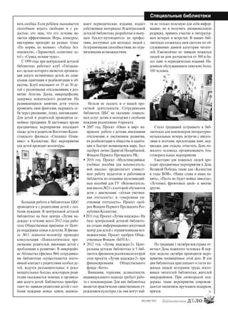 #03 [189] *2013
Специальные библиотеки
15
вать сообща. Если ребёнок оказывается
способным играть свободно и с ра-
достью, это знак, что его лечение яв-
ляется эффективным. Игры, конкурсы,
викторины проходят на разные темы:
«По морям, по волнам», «Азбука без-
опасности», «Здравствуй, солнечное ле-
то!», «Сумка, полная чудес».
С 1999 года при центральной детской
библиотеке работает клуб «Гнёздыш-
ко», целью которого является организа-
ция досуга нетипичных детей, их соци-
альная адаптация и реабилитация в об-
ществе. Клуб посещают от 15 до 30 де-
тей с различными отклонениями в раз-
витии: болезнь Дауна, микроцефалия,
задержка психического развития. На
развивающихся занятиях дети учатся
проявлять свои фантазии, выражать се-
бя через рисование, лепку, аппликацию.
Для детей и родителей проводятся се-
мейные праздники. В настоящее время
праздничные мероприятия посещают
также дети и родители Восточно-Казах-
станского филиала «Спешиал Олим-
пикс» в Казахстане. Все мероприятия
для детей проводят волонтёры.
Большая работа в библиотеках ЦБС
проводится и с родителями детей с осо-
быми нуждами. В центральной детской
библиотеке на базе центра «Лучик на-
дежды» в течение всего 2012 года рабо-
тала Общественная приёмная от Цент-
ра поддержки семьи и детства. В филиа-
ле №11 психолог-волонтёр проводил
консультации «Психологическое про-
свещение родителей, имеющих детей с
проблемами в развитии». В микрорайо-
не Аблакетка (филиал №6) сотрудника-
ми библиотеки осуществляется посто-
янный контакт с родителями особых де-
тей, ведутся разъяснительные и реко-
мендательные беседы, некоторым роди-
телям оказывается помощь в организа-
ции досуга детей. Библиотека приобре-
тают по заявкам родителям детей с осо-
быми нуждами новые книги, выписы-
вают периодические издания, издаёт
собственные материалы. В центральной
детской библиотеке разработан и выпу-
щен буклет-путеводитель по профес-
сиям, доступных для молодых людей с
безграничными способностями, но огра-
ниченными возможностями.
Нельзя не сказать и о нашей про-
ектной деятельности. Сотрудниками
библиотек ЦБС на оказание социаль-
ных услуг детям и молодёжи с особыми
нуждами реализовано 4 проекта:
• 2007 год. Проект «Окно в мир» на-
правлен работе с детьми, имеющими
отклонения в умственном развитии,
их реабилитации в обществе и адапта-
ции в быстро меняющемся мире, был
одобрен лично Даригой Назарбаевой,
Фондом Первого Президента РК;
• 2010 год. Проект «Мультимедийные
учебные пособия для вспомогатель-
ной школы» предполагает совмест-
ную работу педагогов и работников
библиотек по созданию мультимедий-
ных пособий для ГУ «Вспомогатель-
ная школа №21»,в которой обучаются
дети с диагнозами: «лёгкая умствен-
ная отсталость» и «умеренная ум-
ственная отсталость». Проект одоб-
рен Фондом Первого Президента Рес-
публики Казахстан;
• 2011 год.Проект «Лучик надежды».На
базе центральной детской библиоте-
ки создан информационно-досуговый
центр для детей с ограниченными воз-
можностями. Проект одобрен Обще-
ственным Фондом «БОТА»;
• 2012 год. «Лучик надежды-2». Цент-
ральная детская библиотека и 5 биб-
лиотек-филиалов реализовали второй
этап проекта «Лучик надежды-2» при
финансировании Общественного
фонда «Бота».
Внимания, терпения, деликатности,
индивидуального подхода требует рабо-
та с пенсионерами. Для них библиотека
является практически единственным уч-
реждением культуры,где они могут най-
ти не только полезную для себя инфор-
мацию, но и получить эмоциональную
разрядку, принять участие в литератур-
ных вечерах и встречах. В наших биб-
лиотеках сложилась своя система по об-
служиванию данной категории читате-
лей. Ежемесячно по заявкам пожилых
людей на дом доставляется от 500 и бо-
лее книг и периодических изданий. На-
домным обслуживанием охвачено более
100 человек.
Стало традицией устраивать в биб-
лиотеках для пенсионеров литературно-
музыкальные вечера, встречи с писате-
лями и поэтами, презентации книг, вер-
нисажи, дни отдыха, отмечать День по-
жилого человека, организовывать бла-
готворительные мероприятия.
Ежегодно для пожилых людей про-
ходят праздничные мероприятия в День
Великой Победы, такие как «Казахстан
в годы ВОВ», «Наша слава и наша па-
мять», «Пусть не будет войны никогда»,
«Летопись фронтовых дней» и многие
другие.
По традиции 1 октября вся страна от-
мечает День пожилого человека. В пер-
вую неделю октября проводятся меро-
приятия, посвящённые этой дате. В эти
дни библиотеки приглашают в гости по-
жилых людей: ветеранов труда, посто-
янных читателей библиотеки, жителей
микрорайонов. При спонсорской под-
держке такие мероприятия сопровож-
даются чаепитием, вручением подарков,
призов.
bd#189_bdN61.qxd 12.03.2013 20:01 Страница 15
 